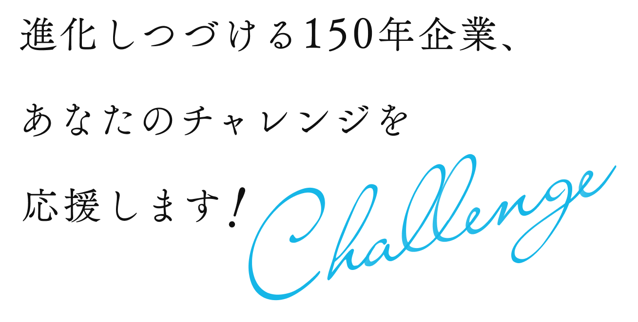 進化しつづける150年企業、あなたのチャレンジを応援します